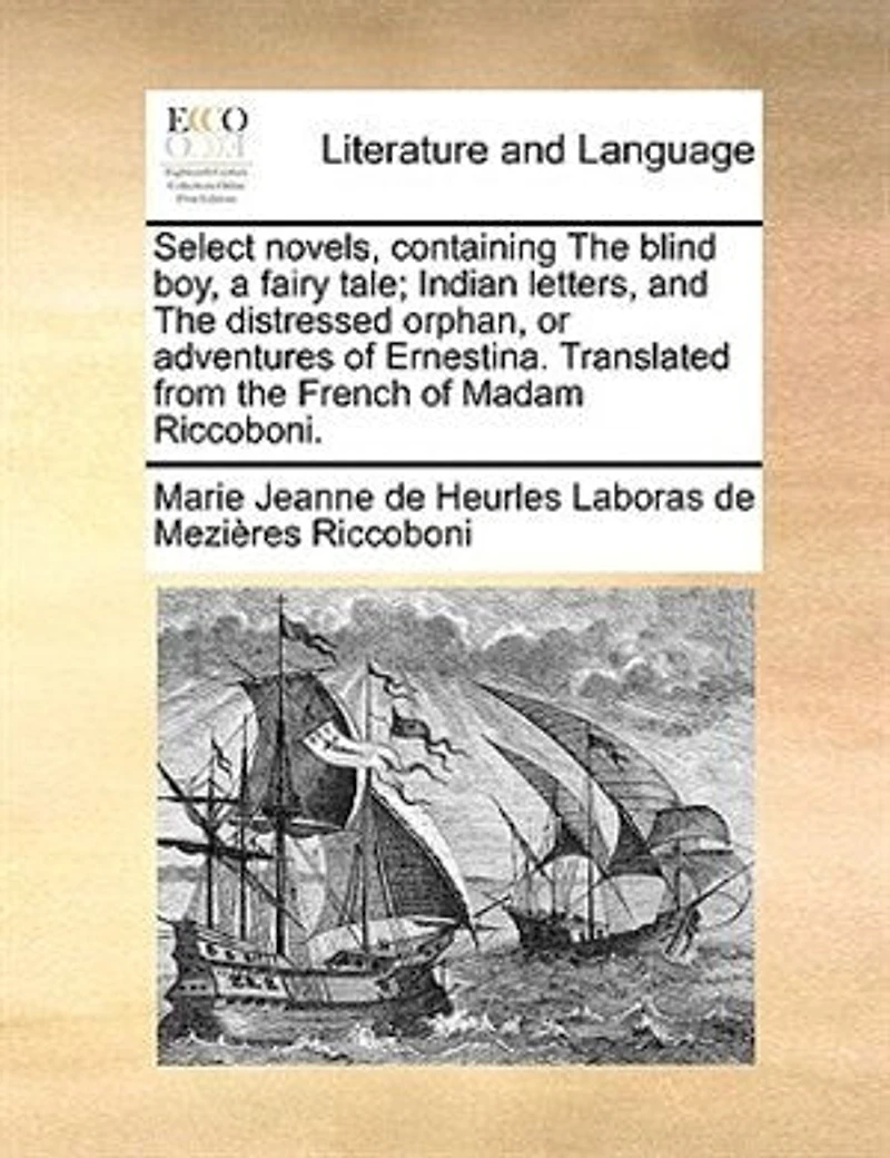 Select Novels, Containing the Blind boy, a Fairy Tale; Indian Letters, and Distressed Orphan, or Adventures of Ernestina. Translated From French Madam Riccoboni