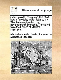 Select Novels, Containing the Blind boy, a Fairy Tale; Indian Letters, and Distressed Orphan, or Adventures of Ernestina. Translated From French Madam Riccoboni
