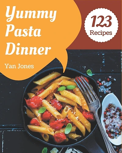 123 Yummy Pasta Dinner Recipes: Unlocking Appetizing Recipes in The Best Yummy Pasta Dinner Cookbook!