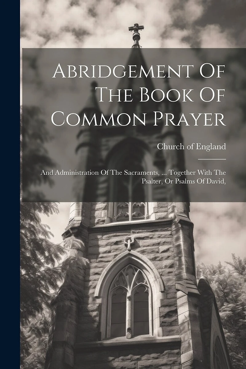 Abridgement Of The Book Of Common Prayer: And Administration Of The Sacraments, ... Together With The Psalter, Or Psalms Of David