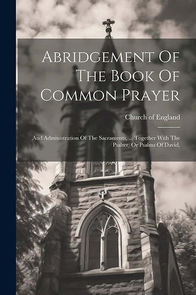 Abridgement Of The Book Of Common Prayer: And Administration Of The Sacraments, ... Together With The Psalter, Or Psalms Of David