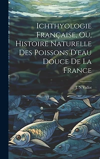Ichthyologie Française, ou, Histoire Naturelle des Poissons D'eau Douce de la France