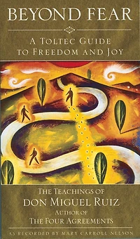 Beyond Fear: A Toltec Guide To Freedom And Joy: The Teachings Of Don Miguel Ruiz