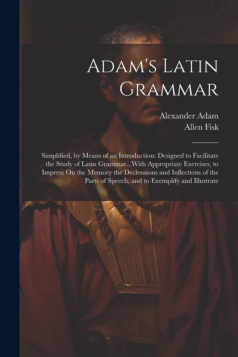 Adam's Latin Grammar: Simplified, by Means of an Introduction: Designed to Facilitate the Study of Latin Grammar...With Appropriate Exercises, to Impress On the Memory the Declensions and Inflections of the Parts of Speech, and to Exemplify and Illustrate