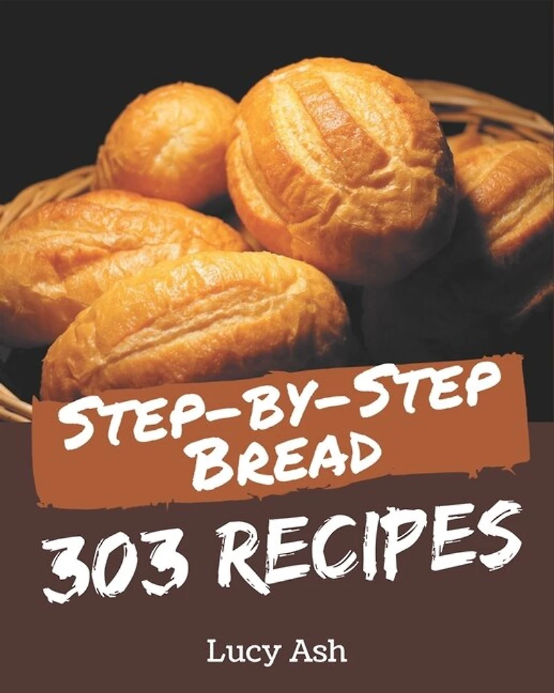 303 Step-by-Step Bread Recipes: A Bread Cookbook for All Generation