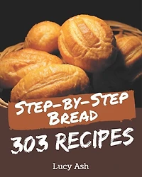 303 Step-by-Step Bread Recipes: A Bread Cookbook for All Generation