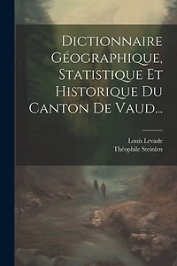 Dictionnaire Géographique, Statistique Et Historique Du Canton De Vaud...