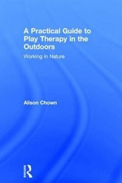 A Practical Guide To Play Therapy The Outdoors: Working Nature
