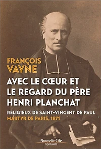 Avec le coeur et le regard du père Henri Planchat: religieux de Saint-Vincent de Paul, martyr de Paris, 1871