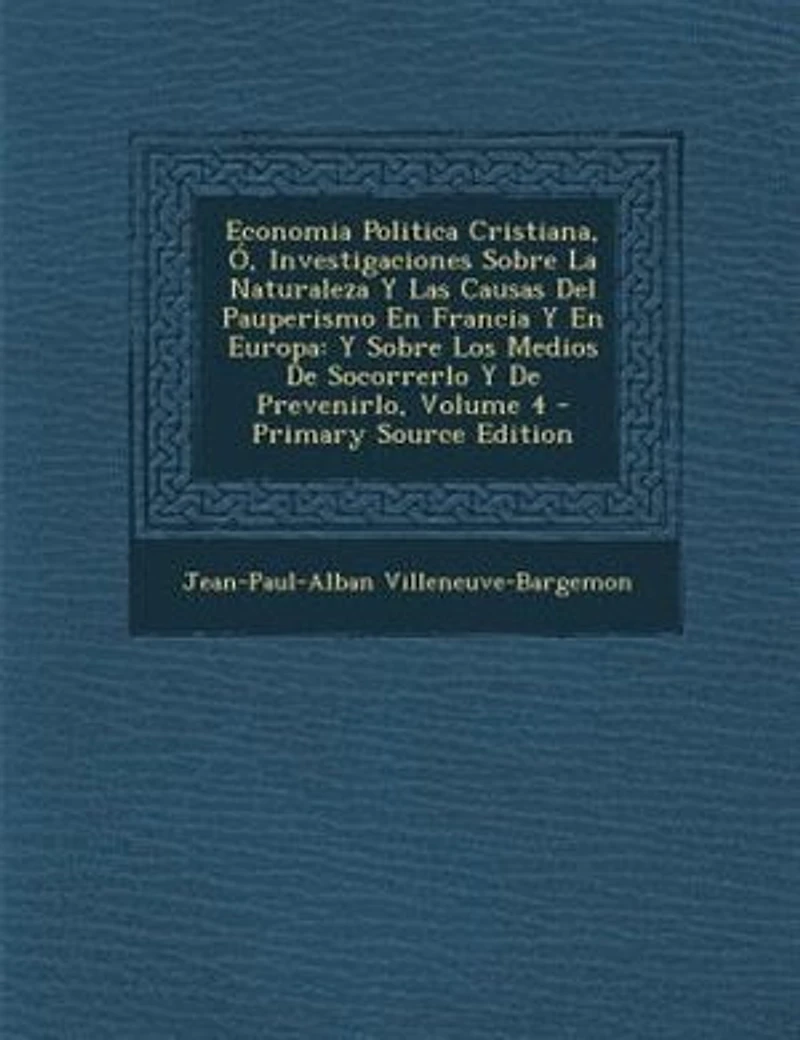 Economia Politica Cristiana, +, Investigaciones Sobre La Naturaleza Y Las Causas Del Pauperismo En Francia Y En Europa: Y Sobre Los Medios De Socorrerlo Y De Prevenirlo, Volume 4 - Primary Source Edition