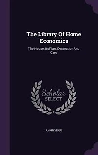 The Library Of Home Economics: House, Its Plan, Decoration And Care