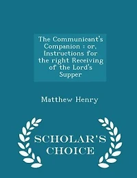 The Communicant's Companion: or, Instructions for the right Receiving of the Lord's Supper - Scholar's Choice Edition