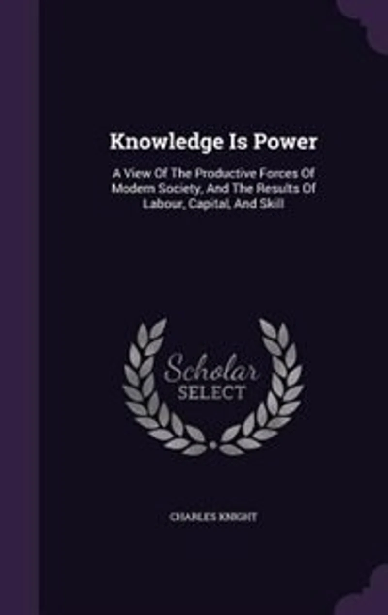 Knowledge Is Power: A View Of The Productive Forces Of Modern Society, And The Results Of Labour, Capital, And Skill