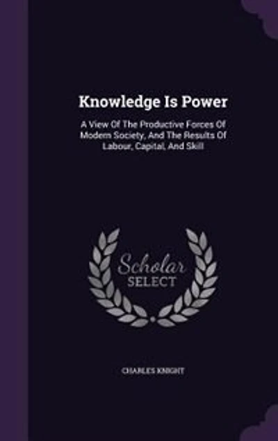 Knowledge Is Power: A View Of The Productive Forces Of Modern Society, And The Results Of Labour, Capital, And Skill