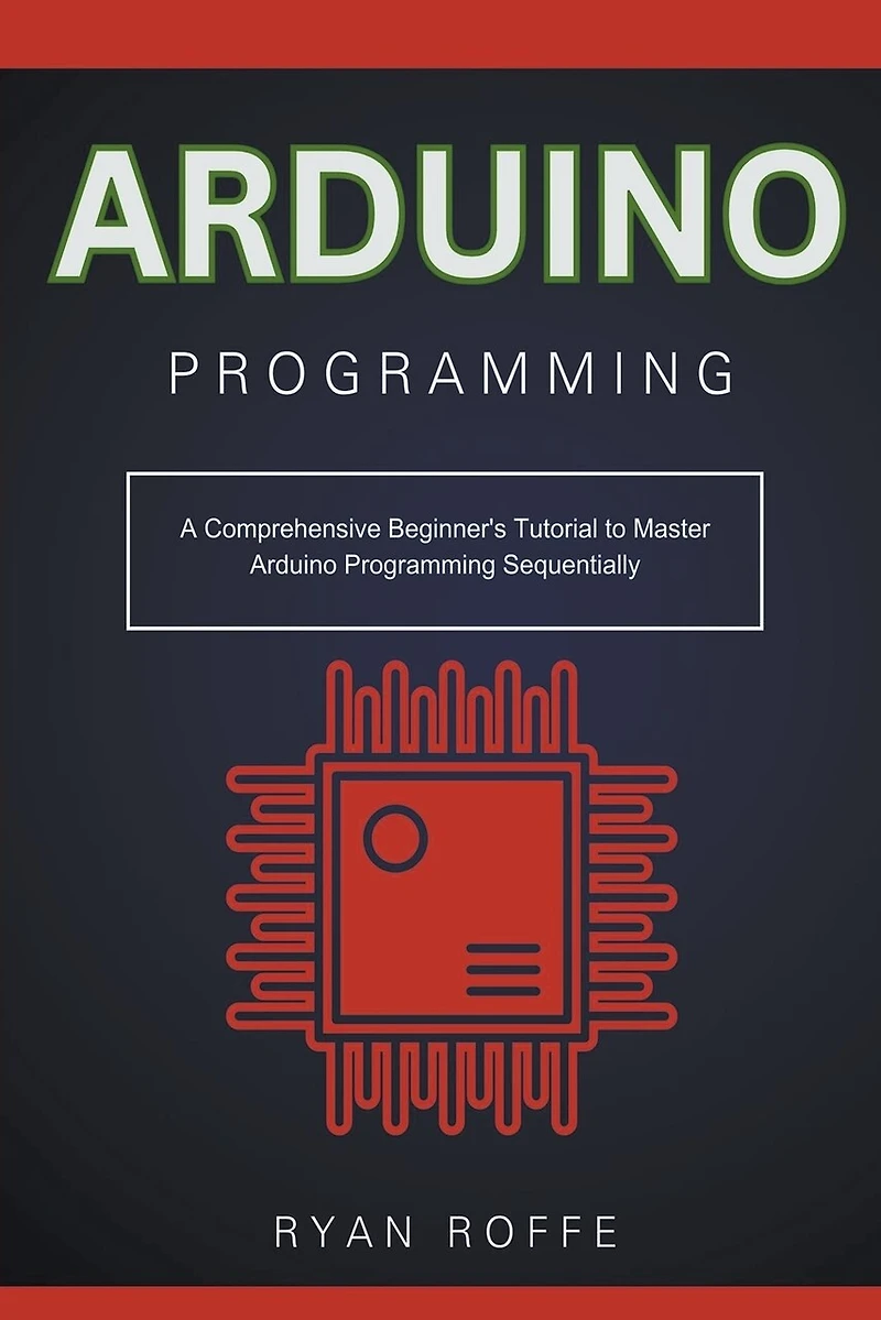 Arduino Programming: A Comprehensive Beginner's Tutorial to Master Arduino Programming Sequentially