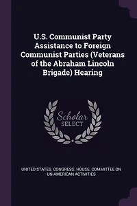 U.S. Communist Party Assistance to Foreign Communist Parties (Veterans of the Abraham Lincoln Brigade) Hearing