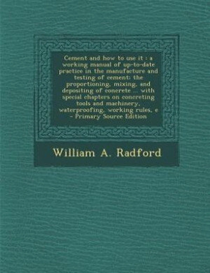 Cement and How to Use It: A Working Manual of Up-to-Date-Practice The Manufacture Testing Cement; Proportioning
