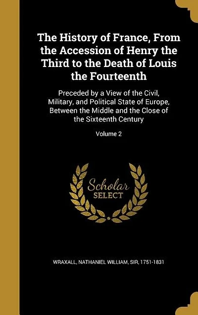 The History of France, From the Accession of Henry the Third to the Death of Louis the Fourteenth: Preceded by a View of the Civil, Military, and Political State of Europe, Between the Middle and th