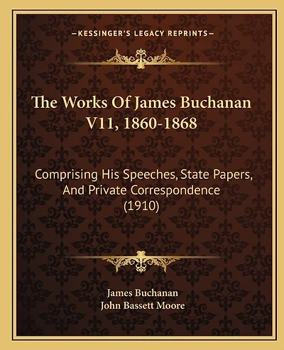 The Works Of James Buchanan V11, 1860-1868: Comprising His Speeches, State Papers, And Private Correspondence (1910)
