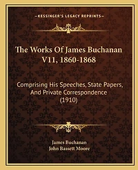 The Works Of James Buchanan V11, 1860-1868: Comprising His Speeches, State Papers, And Private Correspondence (1910)