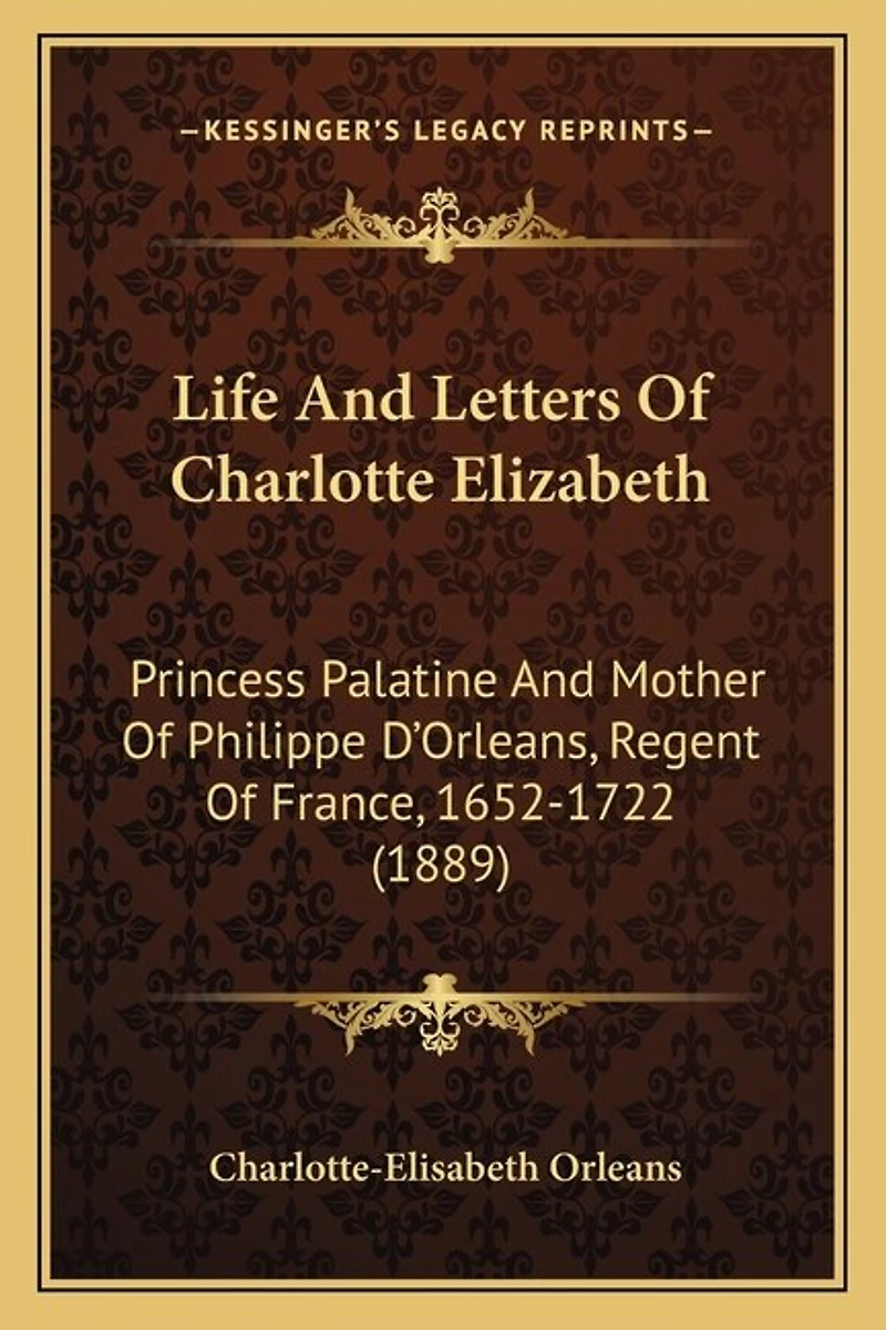 Life And Letters Of Charlotte Elizabeth: Princess Palatine And Mother Of Philippe D'Orleans, Regent Of France, 1652-1722 (1889)