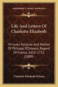 Life And Letters Of Charlotte Elizabeth: Princess Palatine And Mother Of Philippe D'Orleans, Regent Of France, 1652-1722 (1889)