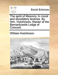 The Spirit of Masonry Moral and Elucidatory Lectures: By Wm Hutchinson