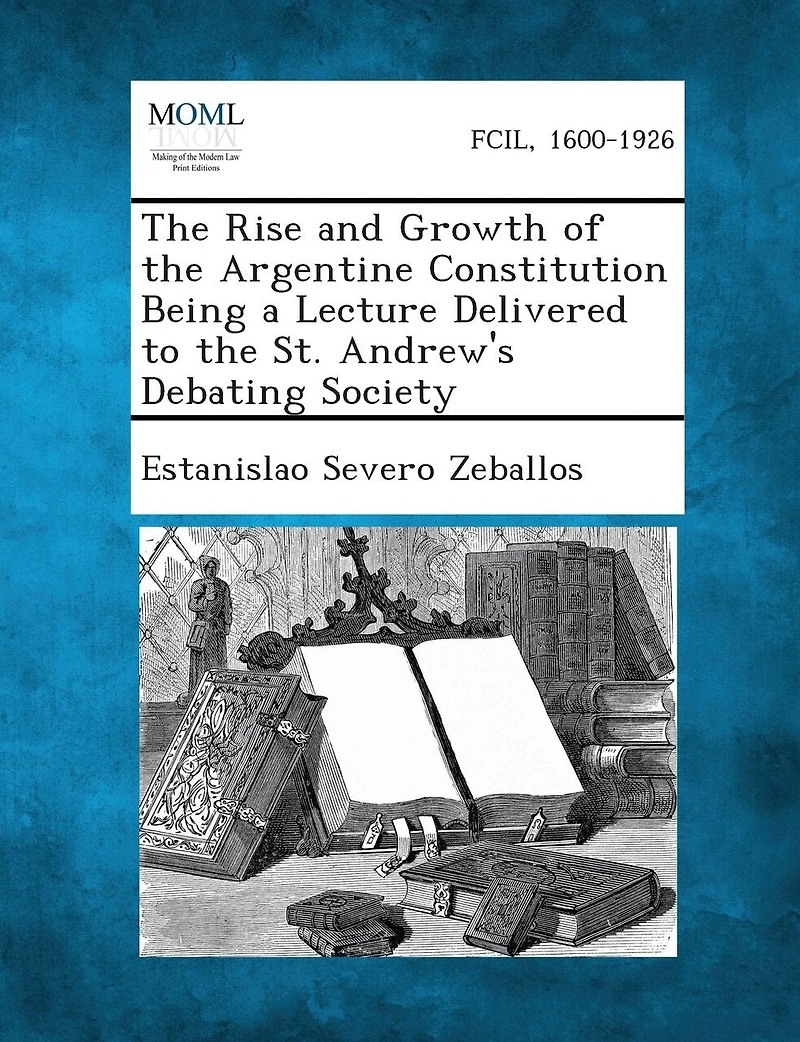 The Rise and Growth of the Argentine Constitution Being a Lecture Delivered to the St. Andrew's Debating Society