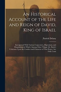 An Historical Account of the Life and Reign of David, King of Israel: Interspersed With Various Conjectures, Digressions, and Disquisitions in Which (Among Other Things) Mr. Bayle's Criticisms Upon the Conduct and Character of That Prince, Are Fully Consi
