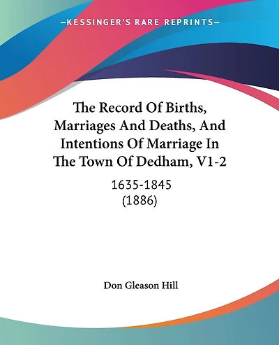 The Record Of Births, Marriages And Deaths, And Intentions Of Marriage In The Town Of Dedham, V1-2: 1635-1845 (1886)