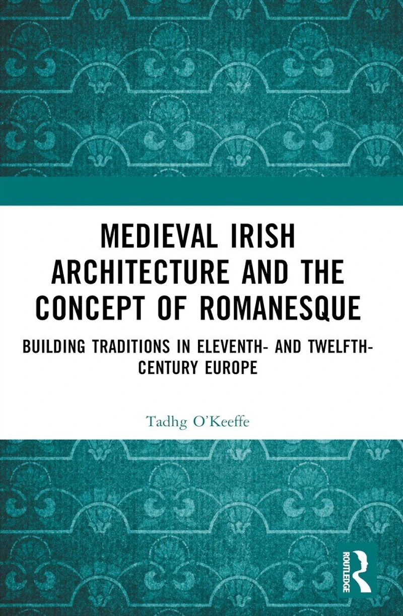 Medieval Irish Architecture and the Concept of Romanesque: Building Traditions Eleventh- Twelfth-Century Europe