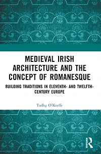 Medieval Irish Architecture and the Concept of Romanesque: Building Traditions Eleventh- Twelfth-Century Europe