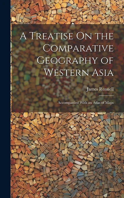 A Treatise On the Comparative Geography of Western Asia: Accompanied With an Atlas of Maps