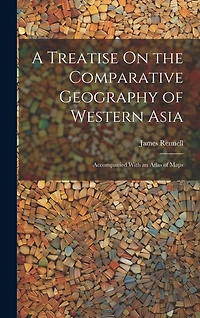 A Treatise On the Comparative Geography of Western Asia: Accompanied With an Atlas of Maps