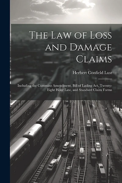 The Law of Loss and Damage Claims: Including the Cummins Amendment, Bill of Lading Act, Twenty-Eight Hour Law, and Standard Claim Forms