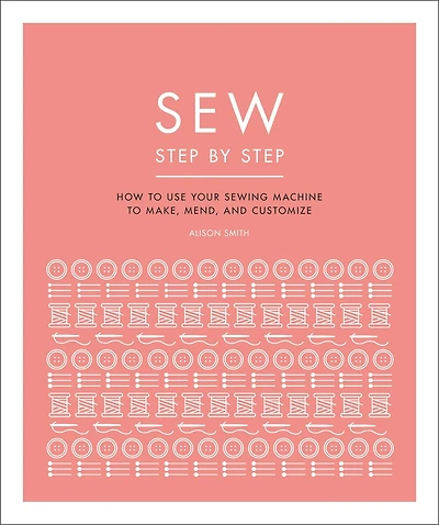 Sew Step by Step: How to use your sewing machine make, mend, and customize