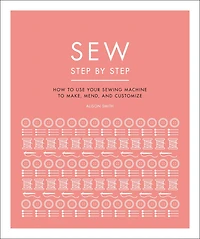 Sew Step by Step: How to use your sewing machine make, mend, and customize