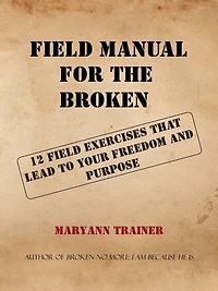 FIELD MANUAL FOR THE BROKEN: 12 FIELD EXERCISES THAT LEAD TO YOUR FREEDOM AND PURPOSE