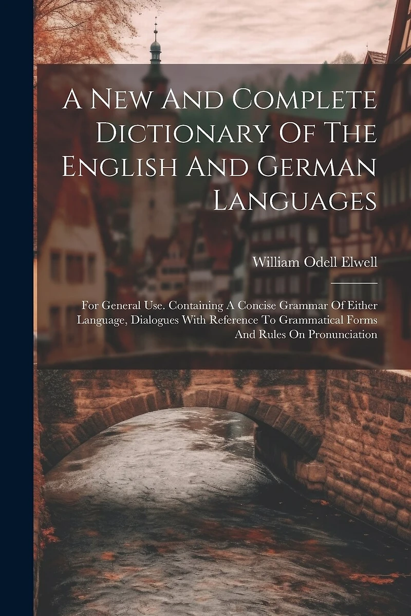 A New And Complete Dictionary Of The English And German Languages: For General Use. Containing A Concise Grammar Of Either Language, Dialogues With Reference To Grammatical Forms And Rules On Pronunciation