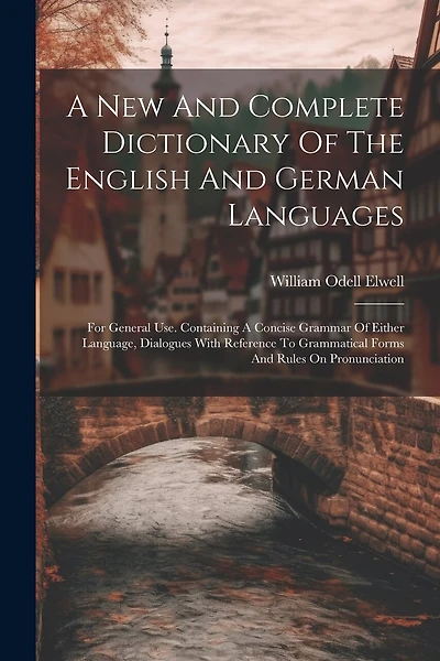 A New And Complete Dictionary Of The English And German Languages: For General Use. Containing A Concise Grammar Of Either Language, Dialogues With Reference To Grammatical Forms And Rules On Pronunciation