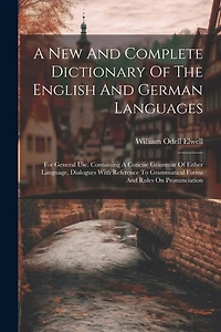 A New And Complete Dictionary Of The English And German Languages: For General Use. Containing A Concise Grammar Of Either Language, Dialogues With Reference To Grammatical Forms And Rules On Pronunciation