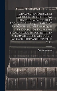 Grammaire Générale Et Raisonnée De Port-royal Suivie De La Partie De La Logique De P.-r. Qui Traite Des Propositions, Des Remarques De Duclos, De L'academie Francaise, Du Supplément À La Grammaire Générale De P.-r., Par L'abbé Fromant, Et Publiée Sur...
