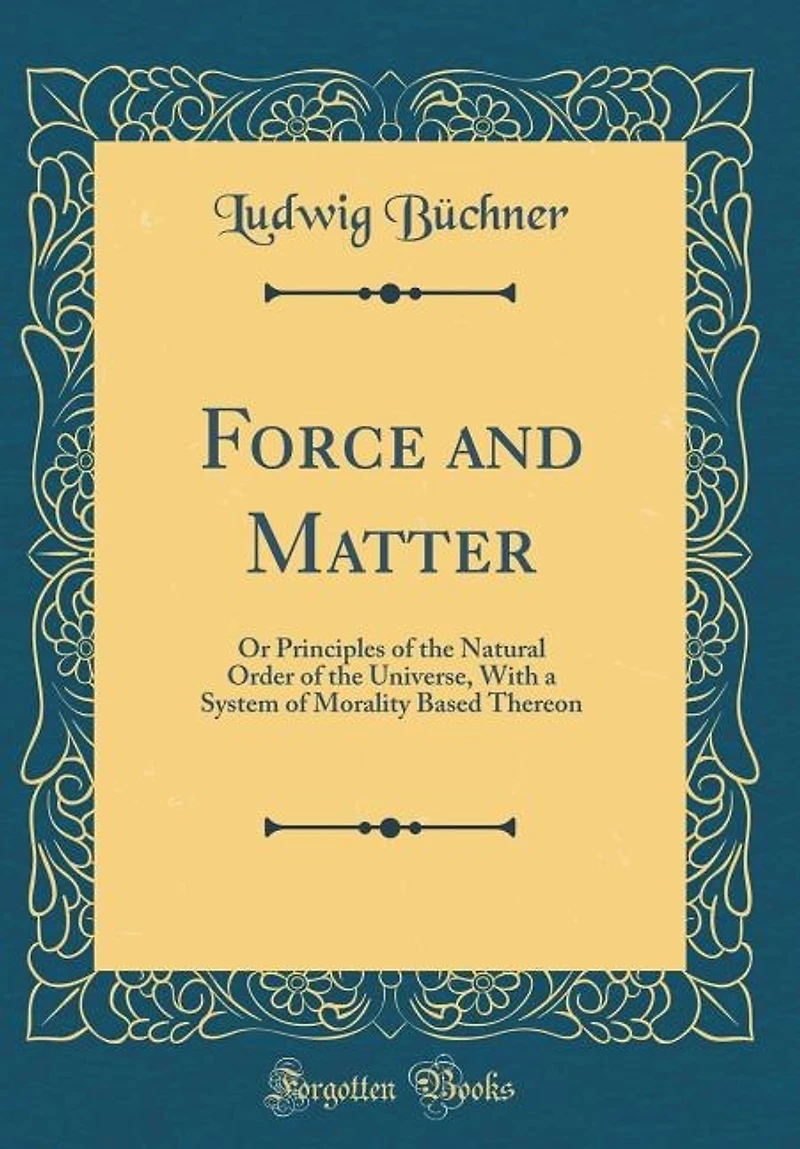 Force and Matter: Or Principles of the Natural Order of the Universe, With a System of Morality Based Thereon (Classi