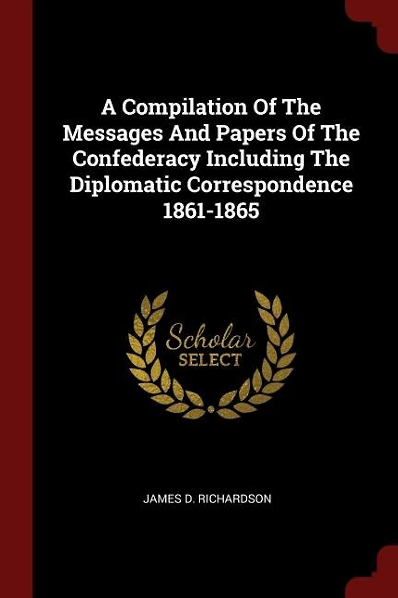 A Compilation Of The Messages And Papers Confederacy Including Diplomatic Correspondence 1861-1865