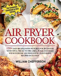Air Fryer Cookbook: Cookbook + Diet Ed: 120+ Easy Recipes With Pictures For Beginners With Tips & Tricks To Fry, Grill,