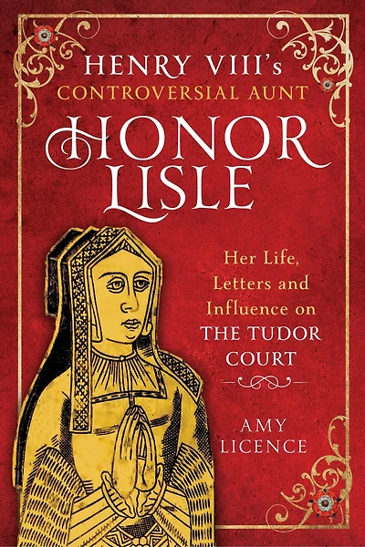 Henry VIII's Controversial Aunt, Honor Lisle: Her Life, Letters and influence on The Tudor Court