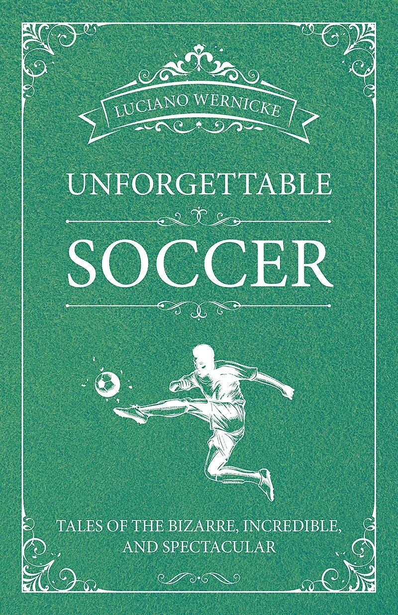 Unforgettable Soccer: Tales Of The Bizarre, Incredible, And Spectacular