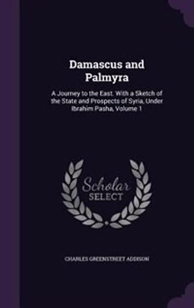 Damascus and Palmyra: A Journey to the East. With a Sketch of the State and Prospects of Syria, Under Ibrahim Pasha, Volu