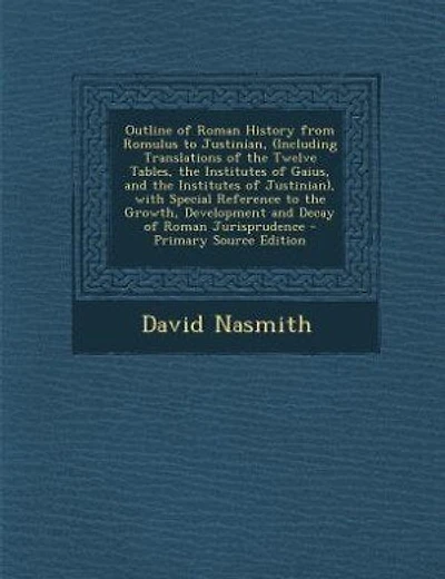 Outline of Roman History from Romulus to Justinian, (Including Translations of the Twelve Tables, the Institutes of Gaius, and the Institutes of Justinian), with Special Reference to the Growth, Development and Decay of Roman Jurisprudence