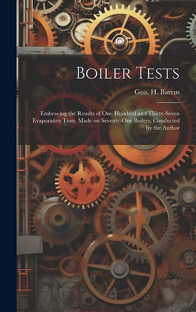 Boiler Tests; Embracing the Results of one Hundred and Thirty-seven Evaporative Tests, Made on Seventy-one Boilers, Conducted by the Author